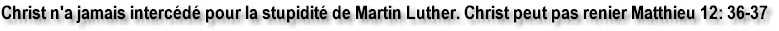 Christ n'a jamais interc�d� pour la stupidit� de Martin Luther. Christ ne peut pas renier Matthieu 12:36-37