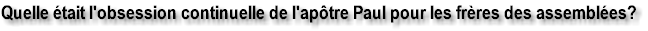 Quelle �tait l'obsession continuelle de l'ap�tre Paul pour les fr�res des assembl�es?