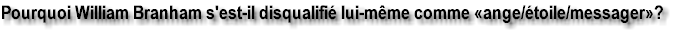 Pourquoi William Branham s'est-il disqualifi� lui-m�me comme �ange/�toile/messager� ?