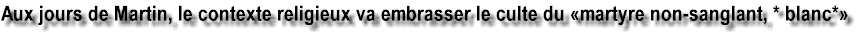 Aux jours de Martin de Tours, le contexte religieux va embrasser le culte du martyre non sanglant, ou martyre blanc