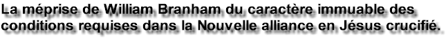 La m�prise de William Branham concernant le caract�re immuable des conditions requises dans la Nouvelle alliance en J�sus crucifi�